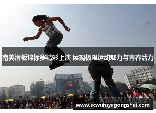南美滑板锦标赛精彩上演 展现极限运动魅力与青春活力