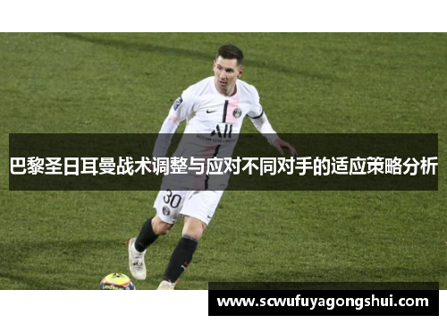 巴黎圣日耳曼战术调整与应对不同对手的适应策略分析