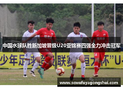 中国水球队胜新加坡晋级U20亚锦赛四强全力冲击冠军