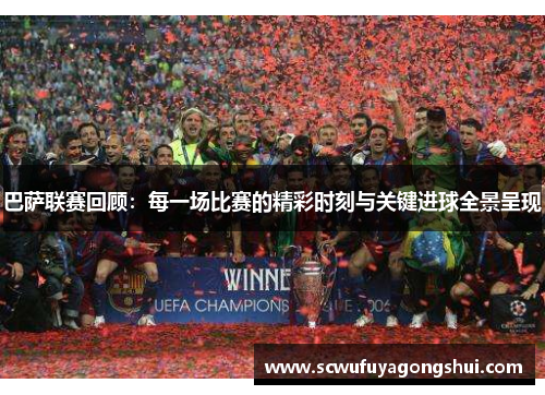 巴萨联赛回顾：每一场比赛的精彩时刻与关键进球全景呈现