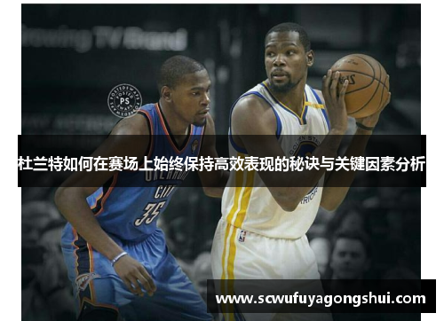 杜兰特如何在赛场上始终保持高效表现的秘诀与关键因素分析