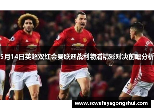 5月14日英超双红会曼联迎战利物浦精彩对决前瞻分析