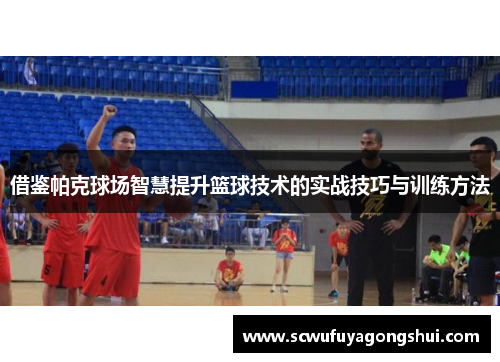 借鉴帕克球场智慧提升篮球技术的实战技巧与训练方法