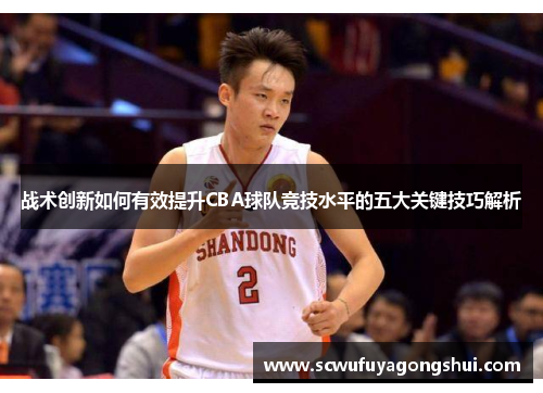 战术创新如何有效提升CBA球队竞技水平的五大关键技巧解析