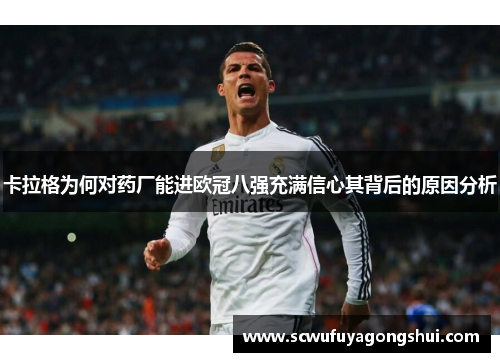 卡拉格为何对药厂能进欧冠八强充满信心其背后的原因分析