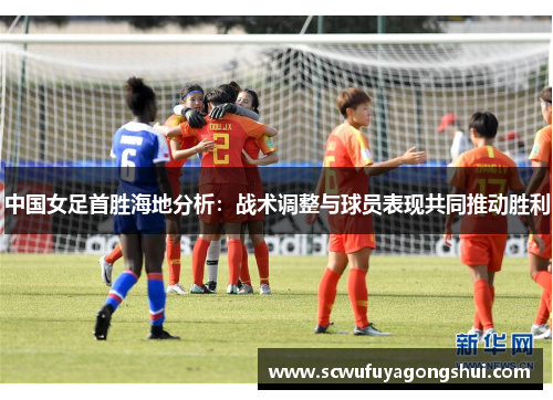 中国女足首胜海地分析：战术调整与球员表现共同推动胜利