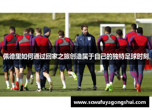 佩德里如何通过回家之旅创造属于自己的独特足球时刻