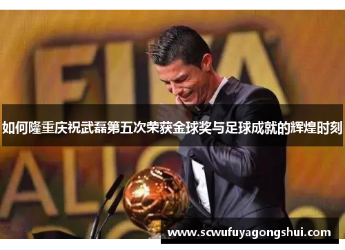 如何隆重庆祝武磊第五次荣获金球奖与足球成就的辉煌时刻