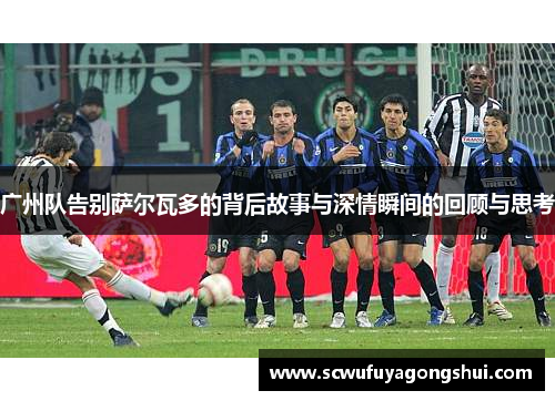 广州队告别萨尔瓦多的背后故事与深情瞬间的回顾与思考