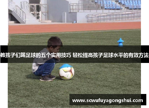 教孩子们踢足球的五个实用技巧 轻松提高孩子足球水平的有效方法