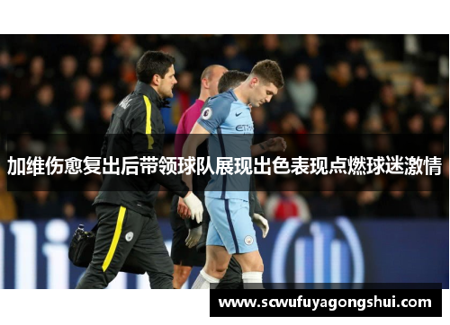 加维伤愈复出后带领球队展现出色表现点燃球迷激情