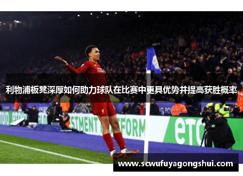 利物浦板凳深厚如何助力球队在比赛中更具优势并提高获胜概率