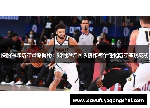 快船篮球防守策略揭秘：如何通过团队协作与个性化防守实现成功