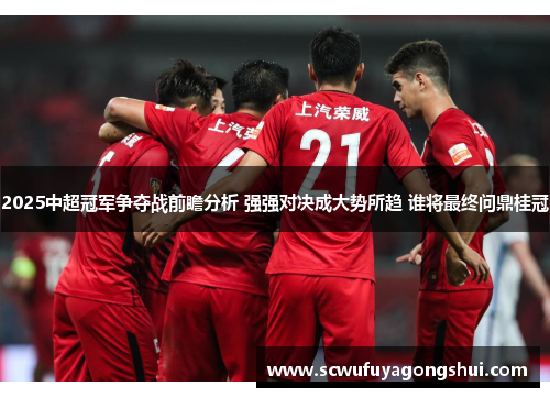 2025中超冠军争夺战前瞻分析 强强对决成大势所趋 谁将最终问鼎桂冠