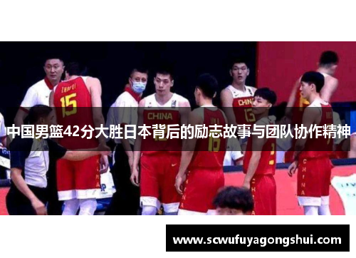 中国男篮42分大胜日本背后的励志故事与团队协作精神