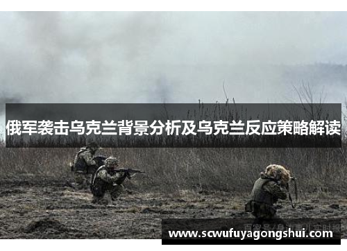 俄军袭击乌克兰背景分析及乌克兰反应策略解读