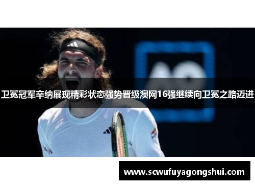 卫冕冠军辛纳展现精彩状态强势晋级澳网16强继续向卫冕之路迈进