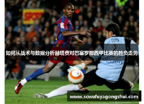 如何从战术与数据分析赫塔费对巴塞罗那西甲比赛的胜负走势
