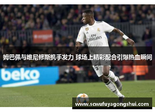 姆巴佩与维尼修斯携手发力 球场上精彩配合引爆热血瞬间