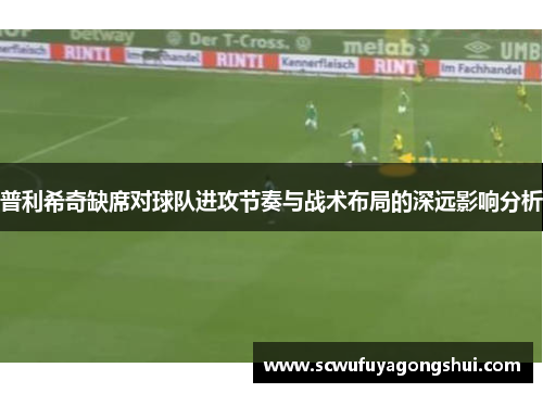 普利希奇缺席对球队进攻节奏与战术布局的深远影响分析