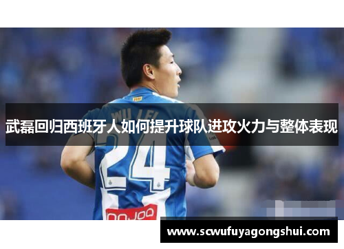 武磊回归西班牙人如何提升球队进攻火力与整体表现