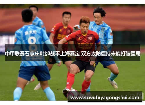 中甲联赛石家庄0比0战平上海嘉定 双方攻防僵持未能打破僵局