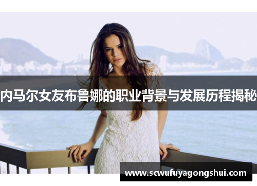 内马尔女友布鲁娜的职业背景与发展历程揭秘