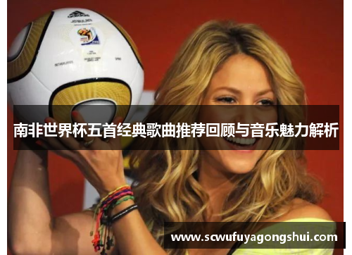 南非世界杯五首经典歌曲推荐回顾与音乐魅力解析