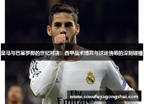 皇马与巴塞罗那的世纪对决：西甲战术博弈与球迷情感的深刻碰撞