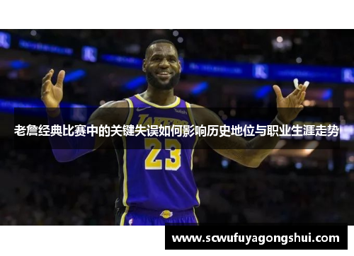 老詹经典比赛中的关键失误如何影响历史地位与职业生涯走势