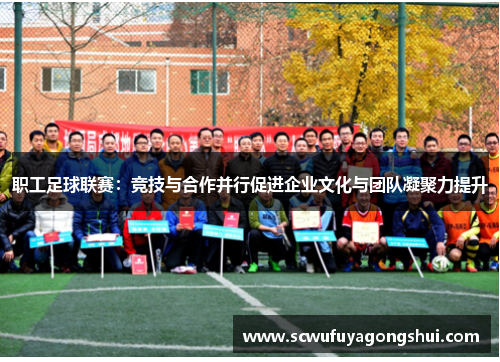 职工足球联赛：竞技与合作并行促进企业文化与团队凝聚力提升