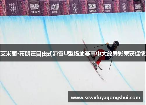 艾米丽·布朗在自由式滑雪U型场地赛事中大放异彩荣获佳绩