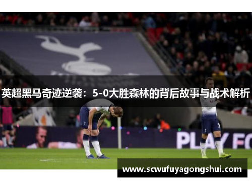 英超黑马奇迹逆袭：5-0大胜森林的背后故事与战术解析