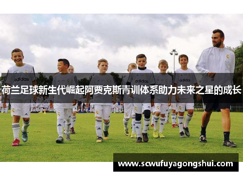 荷兰足球新生代崛起阿贾克斯青训体系助力未来之星的成长